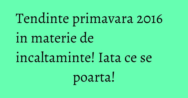 Tendinte primavara 2016 in materie de incaltaminte! Iata ce se poarta! Tendinte primavara 2016 in materie de incaltaminte! Iata ce se poarta!