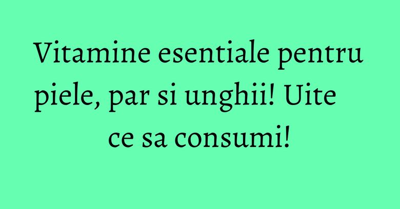 Vitamine esentiale pentru piele, par si unghii! Uite ce sa consumi! Vitamine esentiale pentru piele, par si unghii! Uite ce sa consumi!