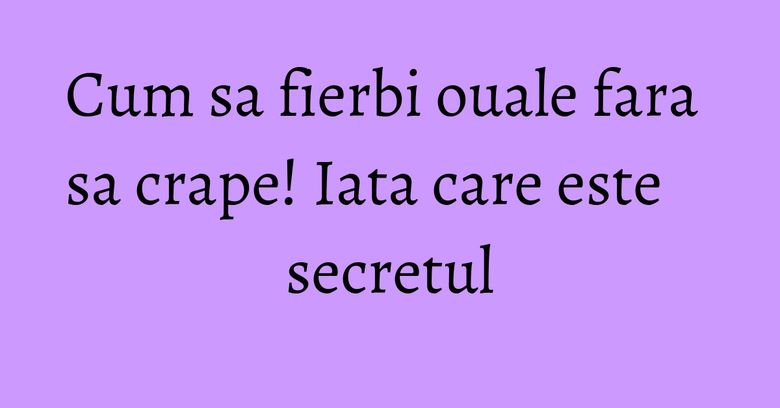 Cum sa fierbi ouale fara sa crape! Iata care este secretul Cum sa fierbi ouale fara sa crape! Iata care este secretul
