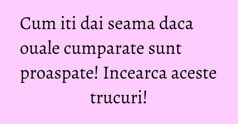 Cum iti dai seama daca ouale cumparate sunt proaspate! Incearca aceste trucuri!