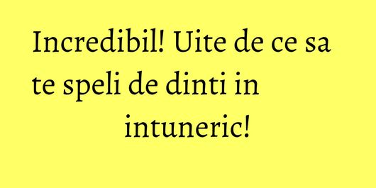 Incredibil! Uite de ce sa te speli de dinti in intuneric!
