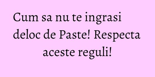 Cum sa nu te ingrasi deloc de Paste! Respecta aceste reguli!