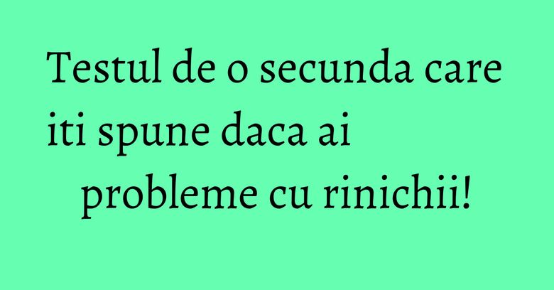 Testul de o secunda care iti spune daca ai probleme cu rinichii!