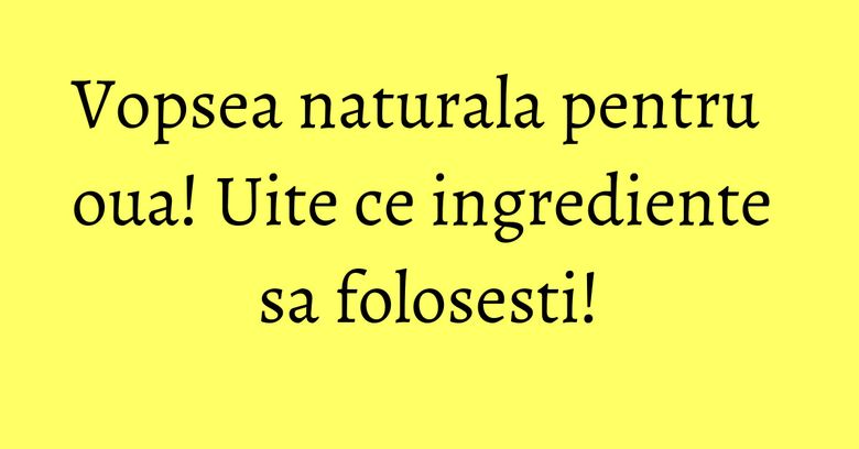 Vopsea naturala pentru oua! Uite ce ingrediente sa folosesti! Vopsea naturala pentru oua! Uite ce ingrediente sa folosesti!