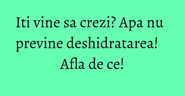 Iti vine sa crezi? Apa nu previne deshidratarea! Afla de ce! Iti vine sa crezi? Apa nu previne deshidratarea! Afla de ce!