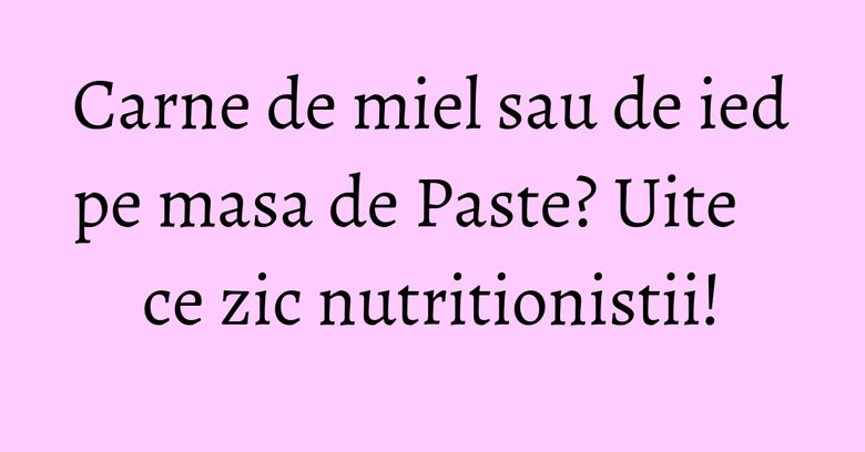 Carne de miel sau de ied pe masa de Paste? Uite ce zic nutritionistii! Carne de miel sau de ied pe masa de Paste? Uite ce zic nutritionistii!