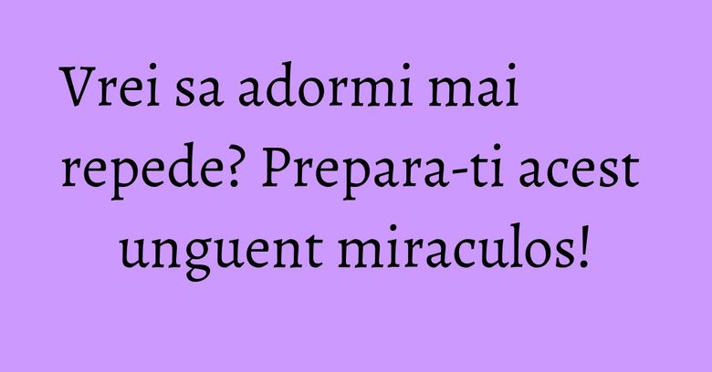 Vrei sa adormi mai repede? Prepara-ti acest unguent miraculos! Vrei sa adormi mai repede? Prepara-ti acest unguent miraculos!