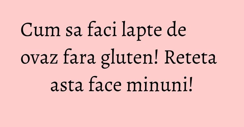 Cum sa faci lapte de ovaz fara gluten! Reteta asta face minuni!