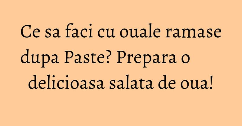 Ce sa faci cu ouale ramase dupa Paste? Prepara o delicioasa salata de oua! Ce sa faci cu ouale ramase dupa Paste? Prepara o delicioasa salata de oua!