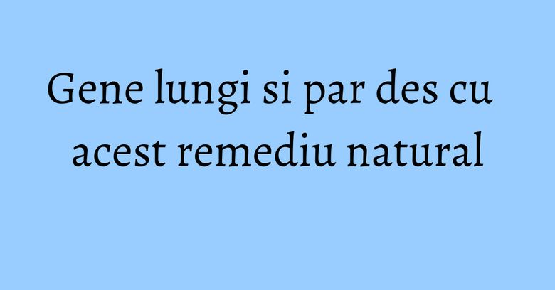 Gene lungi si par des cu acest remediu natural