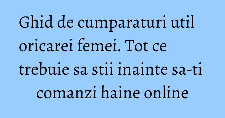 Ghid de cumparaturi util oricarei femei. Tot ce trebuie sa stii inainte sa-ti comanzi haine online Ghid de cumparaturi util oricarei femei. Tot ce trebuie sa stii inainte sa-ti comanzi haine online