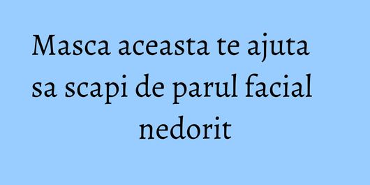 Masca aceasta te ajuta sa scapi de parul facial nedorit