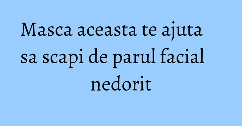 Masca aceasta te ajuta sa scapi de parul facial nedorit Masca aceasta te ajuta sa scapi de parul facial nedorit