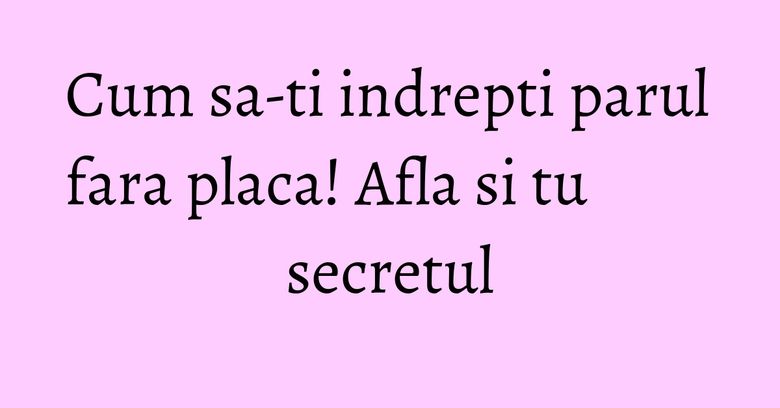 Cum sa-ti indrepti parul fara placa! Afla si tu secretul Cum sa-ti indrepti parul fara placa! Afla si tu secretul
