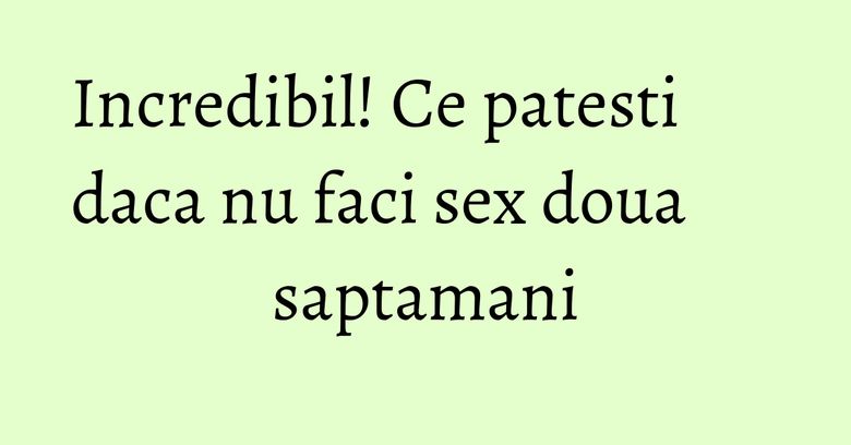 Incredibil! Ce patesti daca nu faci sex doua saptamani