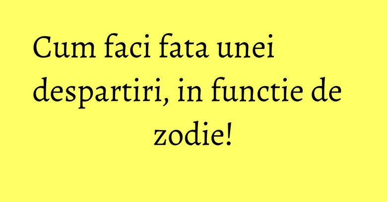 Cum faci fata unei despartiri, in functie de zodie!