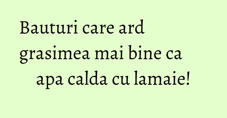 Bauturi care ard grasimea mai bine ca apa calda cu lamaie!