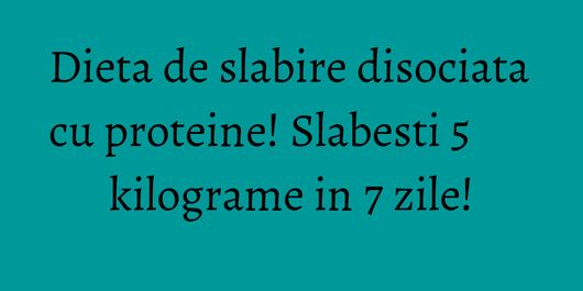 Dieta de slabire disociata cu proteine! Slabesti 5 kilograme in 7 zile!