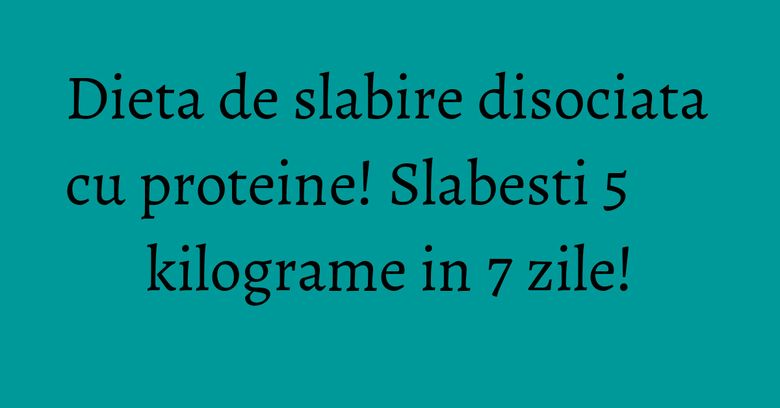 Dieta de slabire disociata cu proteine! Slabesti 5 kilograme in 7 zile!