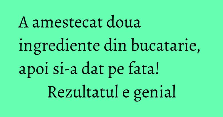 A amestecat doua ingrediente din bucatarie, apoi si-a dat pe fata! Rezultatul e genial