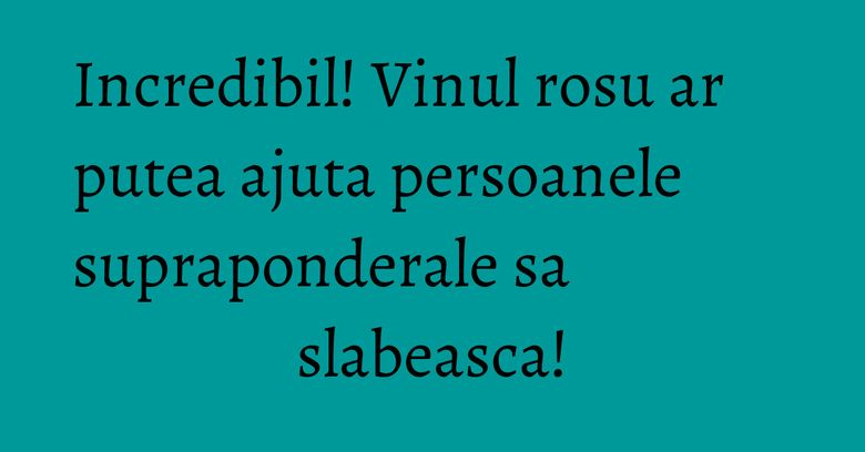 Incredibil! Vinul rosu ar putea ajuta persoanele supraponderale sa slabeasca! Incredibil! Vinul rosu ar putea ajuta persoanele supraponderale sa slabeasca!