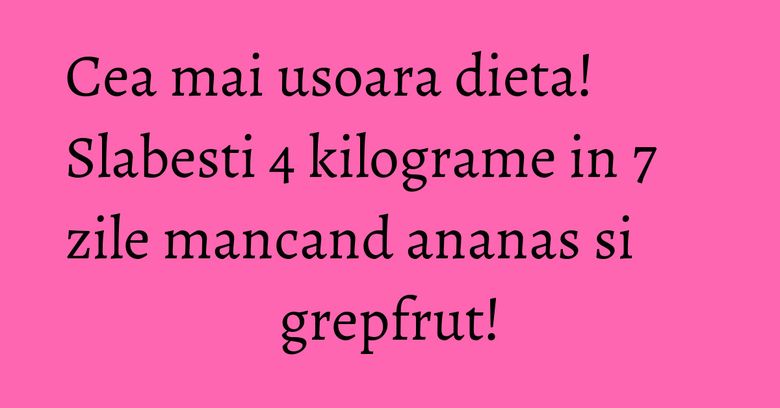 Cea mai usoara dieta! Slabesti 4 kilograme in 7 zile mancand ananas si grepfrut!