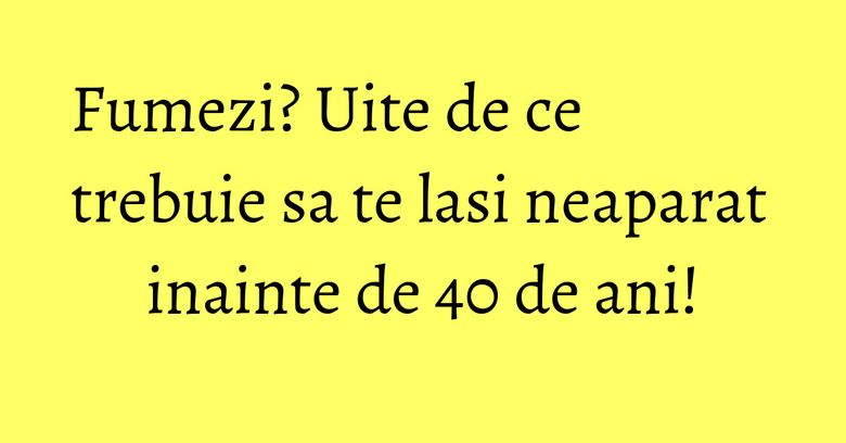 Fumezi? Uite de ce trebuie sa te lasi neaparat inainte de 40 de ani! Fumezi? Uite de ce trebuie sa te lasi neaparat inainte de 40 de ani!