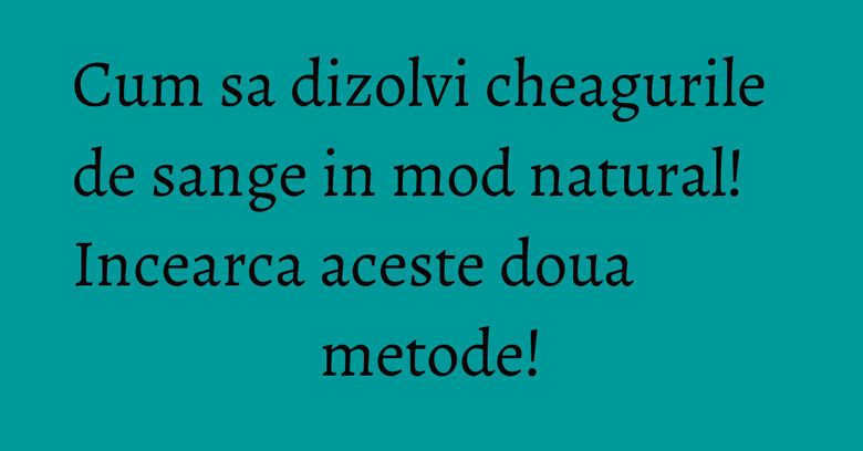 Cum sa dizolvi cheagurile de sange in mod natural! Incearca aceste doua metode! Cum sa dizolvi cheagurile de sange in mod natural! Incearca aceste doua metode!