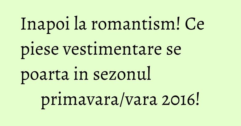 Inapoi la romantism! Ce piese vestimentare se poarta in sezonul primavara/vara 2016! Inapoi la romantism! Ce piese vestimentare se poarta in sezonul primavara/vara 2016!