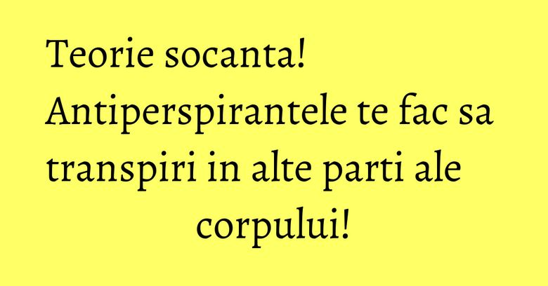 Teorie socanta! Antiperspirantele te fac sa transpiri in alte parti ale corpului! Teorie socanta! Antiperspirantele te fac sa transpiri in alte parti ale corpului!