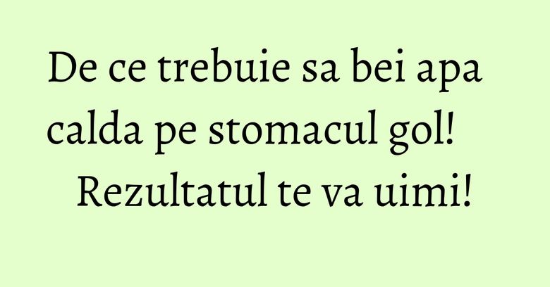 De ce trebuie sa bei apa calda pe stomacul gol! Rezultatul te va uimi!