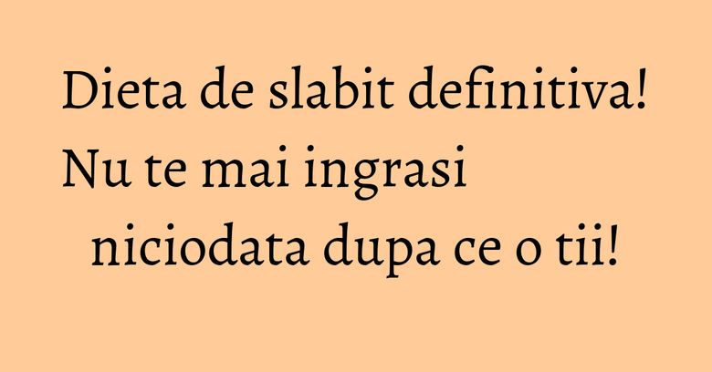 Dieta de slabit definitiva! Nu te mai ingrasi niciodata dupa ce o tii! Dieta de slabit definitiva! Nu te mai ingrasi niciodata dupa ce o tii!