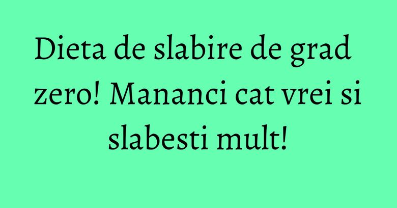 Dieta de slabire de grad zero! Mananci cat vrei si slabesti mult! Dieta de slabire de grad zero! Mananci cat vrei si slabesti mult!