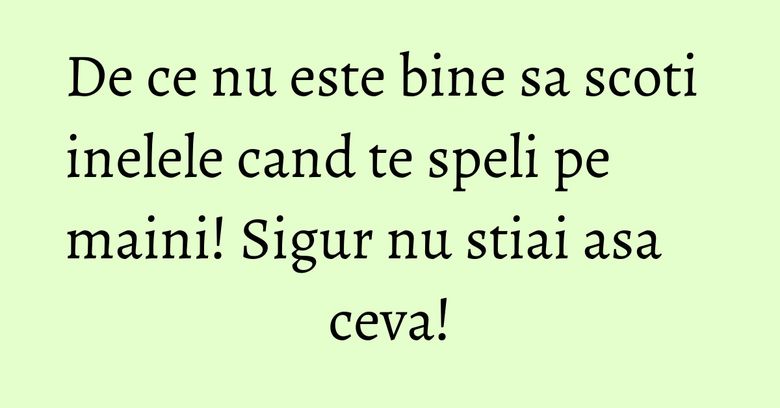 De ce nu este bine sa scoti inelele cand te speli pe maini! Sigur nu stiai asa ceva! De ce nu este bine sa scoti inelele cand te speli pe maini! Sigur nu stiai asa ceva!