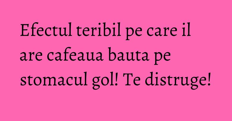 Efectul teribil pe care il are cafeaua bauta pe stomacul gol! Te distruge! Efectul teribil pe care il are cafeaua bauta pe stomacul gol! Te distruge!