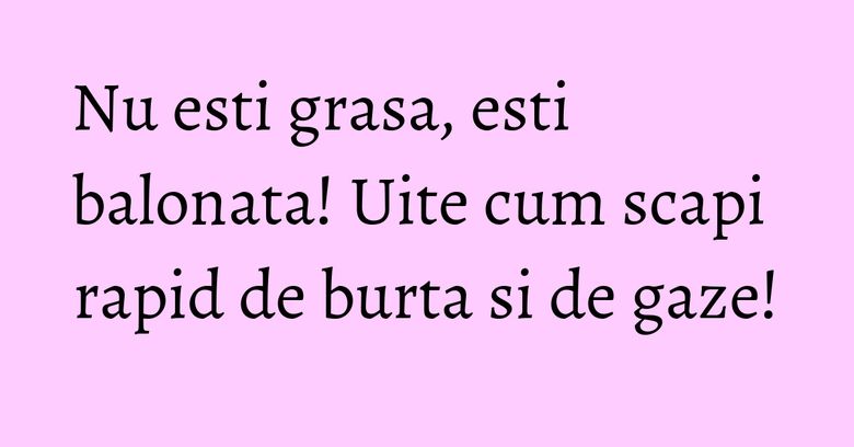 Nu esti grasa, esti balonata! Uite cum scapi rapid de burta si de gaze! Nu esti grasa, esti balonata! Uite cum scapi rapid de burta si de gaze!