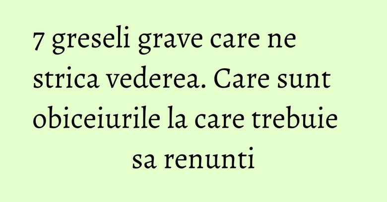 7 greseli grave care ne strica vederea. Care sunt obiceiurile la care trebuie sa renunti 7 greseli grave care ne strica vederea. Care sunt obiceiurile la care trebuie sa renunti