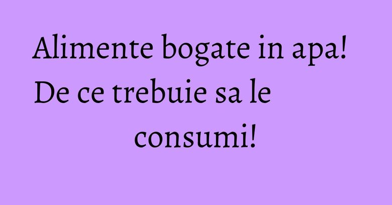 Alimente bogate in apa! De ce trebuie sa le consumi! Alimente bogate in apa! De ce trebuie sa le consumi!