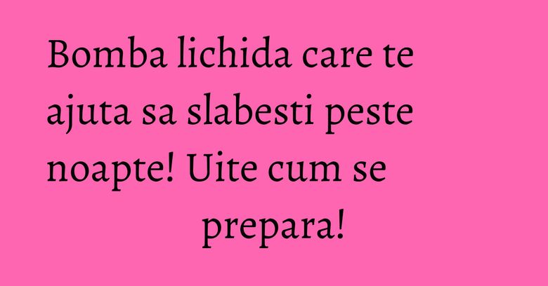 Bomba lichida care te ajuta sa slabesti peste noapte! Uite cum se prepara! Bomba lichida care te ajuta sa slabesti peste noapte! Uite cum se prepara!