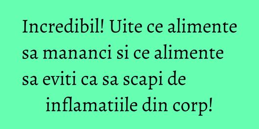 Incredibil! Uite ce alimente sa mananci si ce alimente sa eviti ca sa scapi de inflamatiile din corp!
