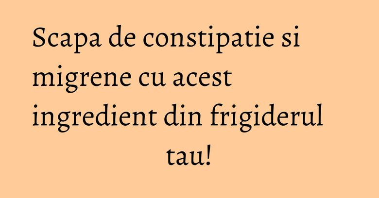Scapa de constipatie si migrene cu acest ingredient din frigiderul tau! Scapa de constipatie si migrene cu acest ingredient din frigiderul tau!