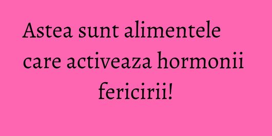 Astea sunt alimentele care activeaza hormonii fericirii!