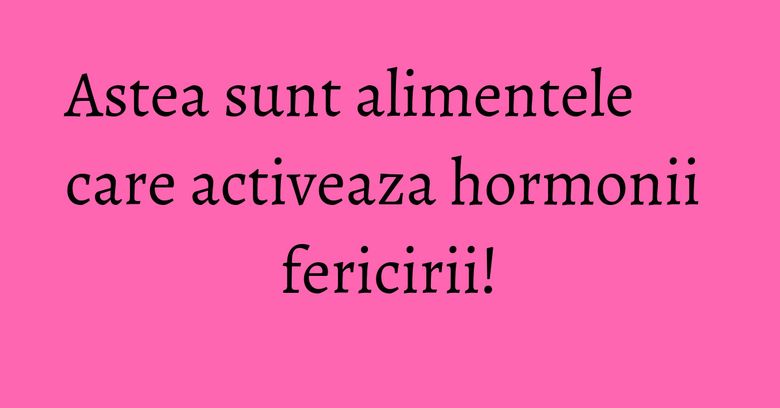 Astea sunt alimentele care activeaza hormonii fericirii! Astea sunt alimentele care activeaza hormonii fericirii!