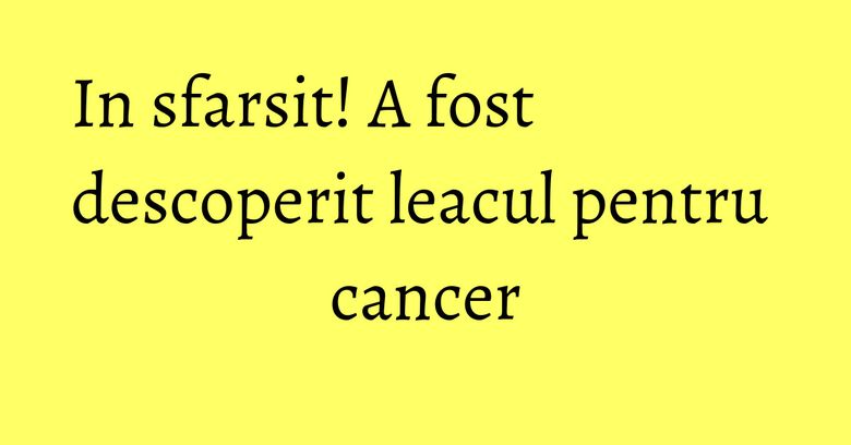 In sfarsit! A fost descoperit leacul pentru cancer In sfarsit! A fost descoperit leacul pentru cancer