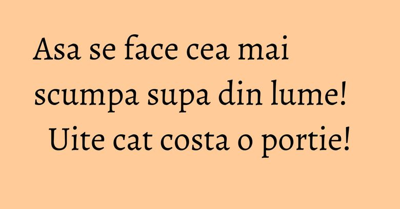 Asa se face cea mai scumpa supa din lume! Uite cat costa o portie! Asa se face cea mai scumpa supa din lume! Uite cat costa o portie!