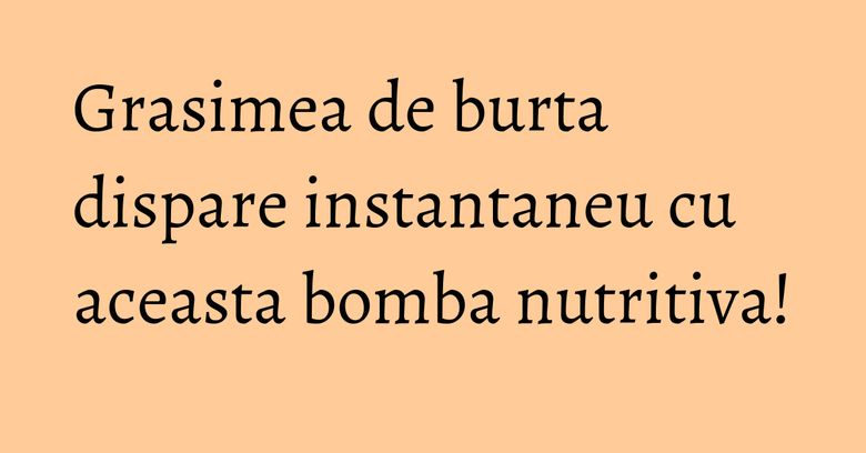 Grasimea de burta dispare instantaneu cu aceasta bomba nutritiva!