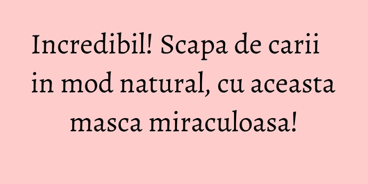 Incredibil! Scapa de carii in mod natural, cu aceasta masca miraculoasa!
