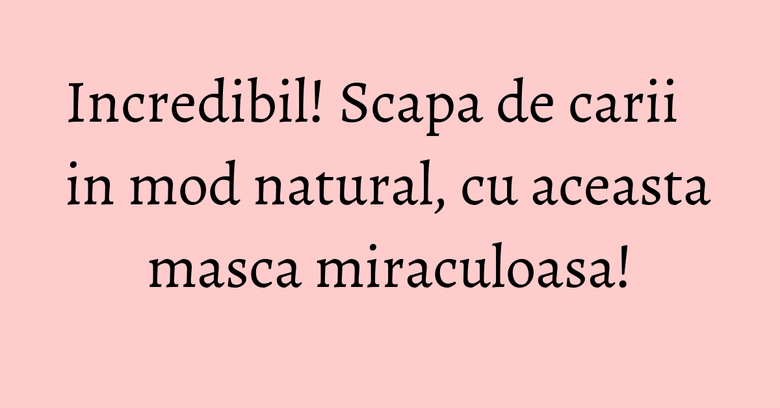Incredibil! Scapa de carii in mod natural, cu aceasta masca miraculoasa!