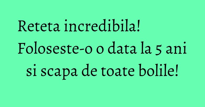 Reteta incredibila! Foloseste-o o data la 5 ani si scapa de toate bolile! Reteta incredibila! Foloseste-o o data la 5 ani si scapa de toate bolile!