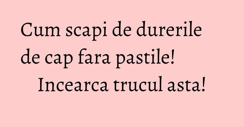 Cum scapi de durerile de cap fara pastile! Incearca trucul asta!